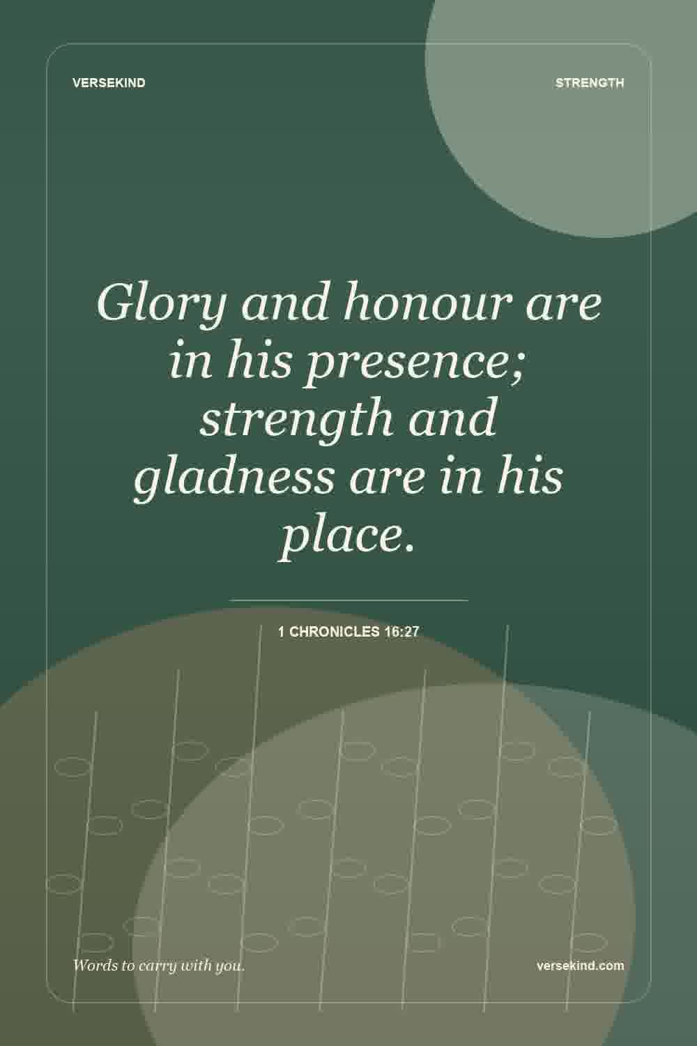 Glory and honour are in his presence; strength and gladness are in his place. — 1 Chronicles 16:27