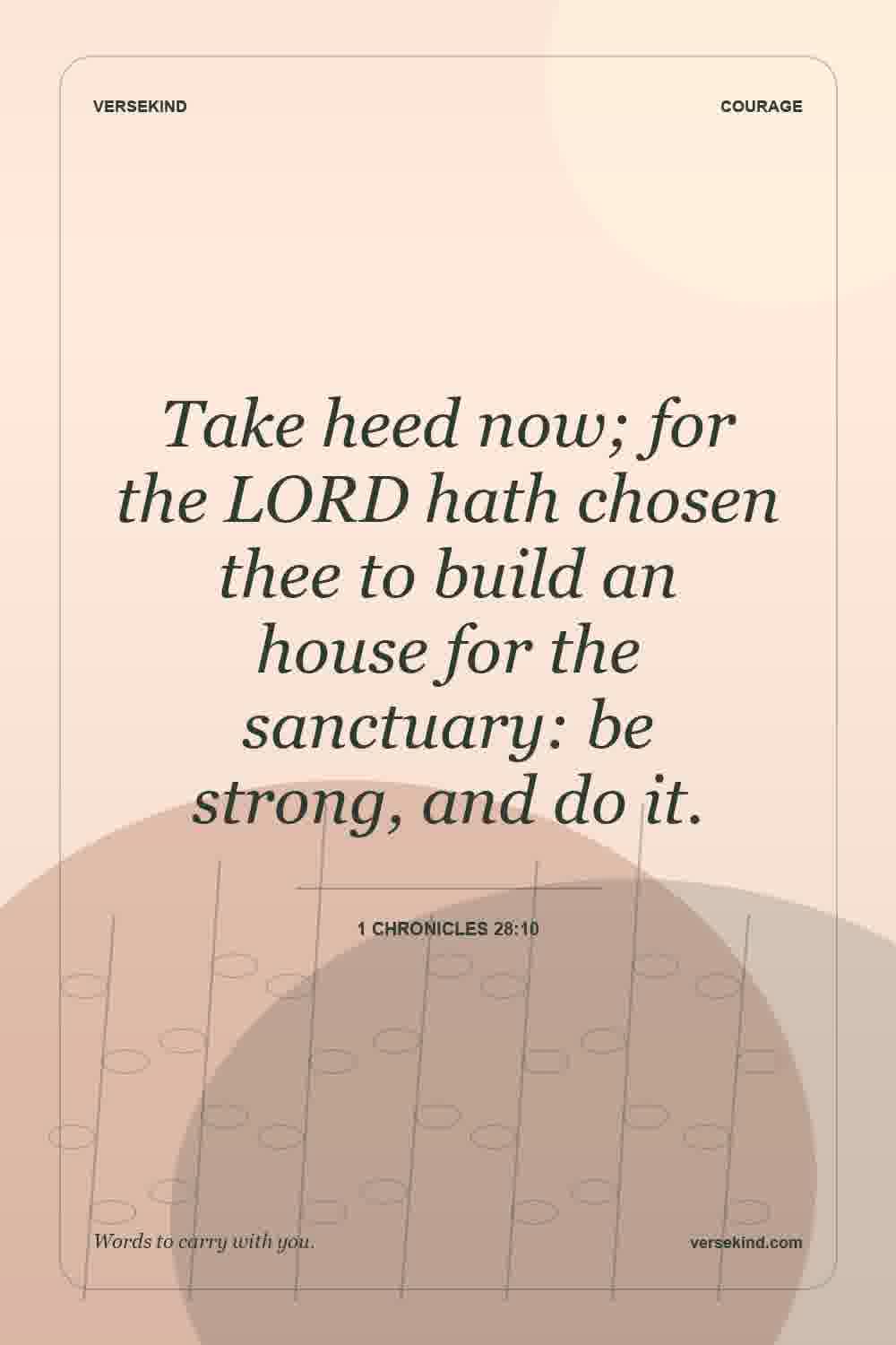 Take heed now; for the LORD hath chosen thee to build an house for the sanctuary: be strong, and do it. — 1 Chronicles 28:10