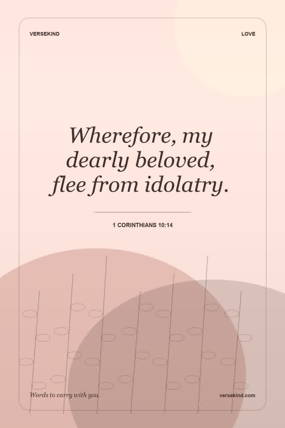 Wherefore, my dearly beloved, flee from idolatry. — 1 Corinthians 10:14