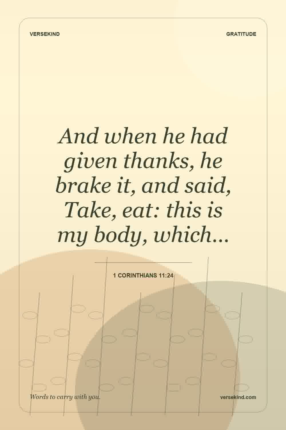And when he had given thanks, he brake it, and said, Take, eat: this is my body, which… — 1 Corinthians 11:24
