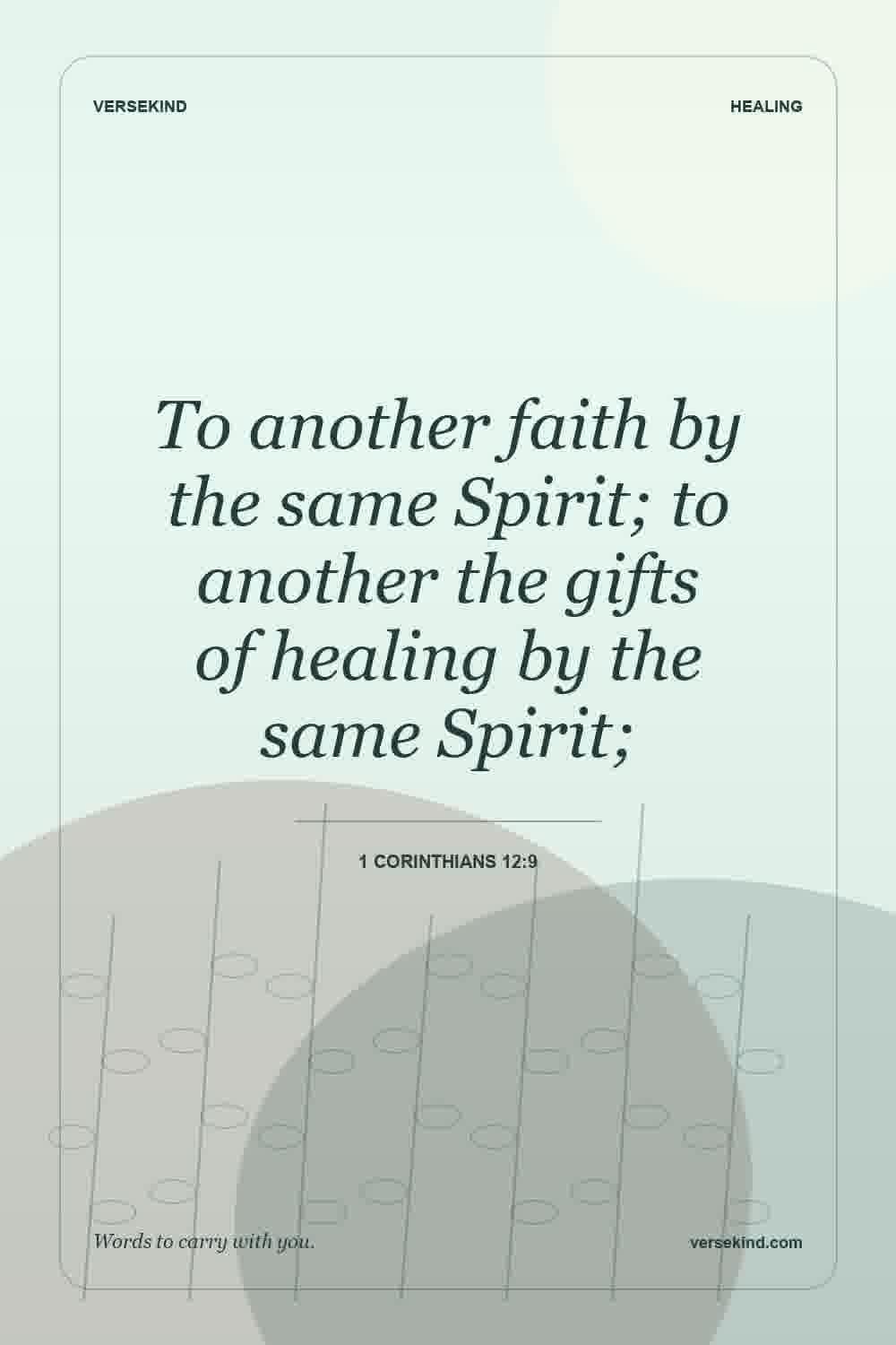 To another faith by the same Spirit; to another the gifts of healing by the same Spirit; — 1 Corinthians 12:9