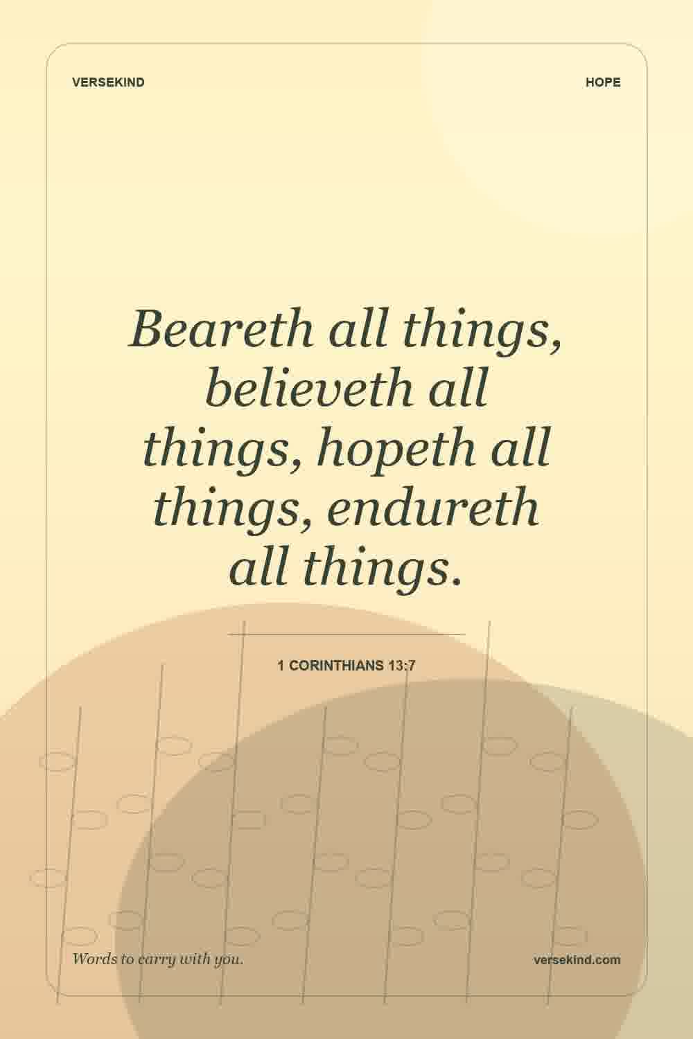 Beareth all things, believeth all things, hopeth all things, endureth all things. — 1 Corinthians 13:7