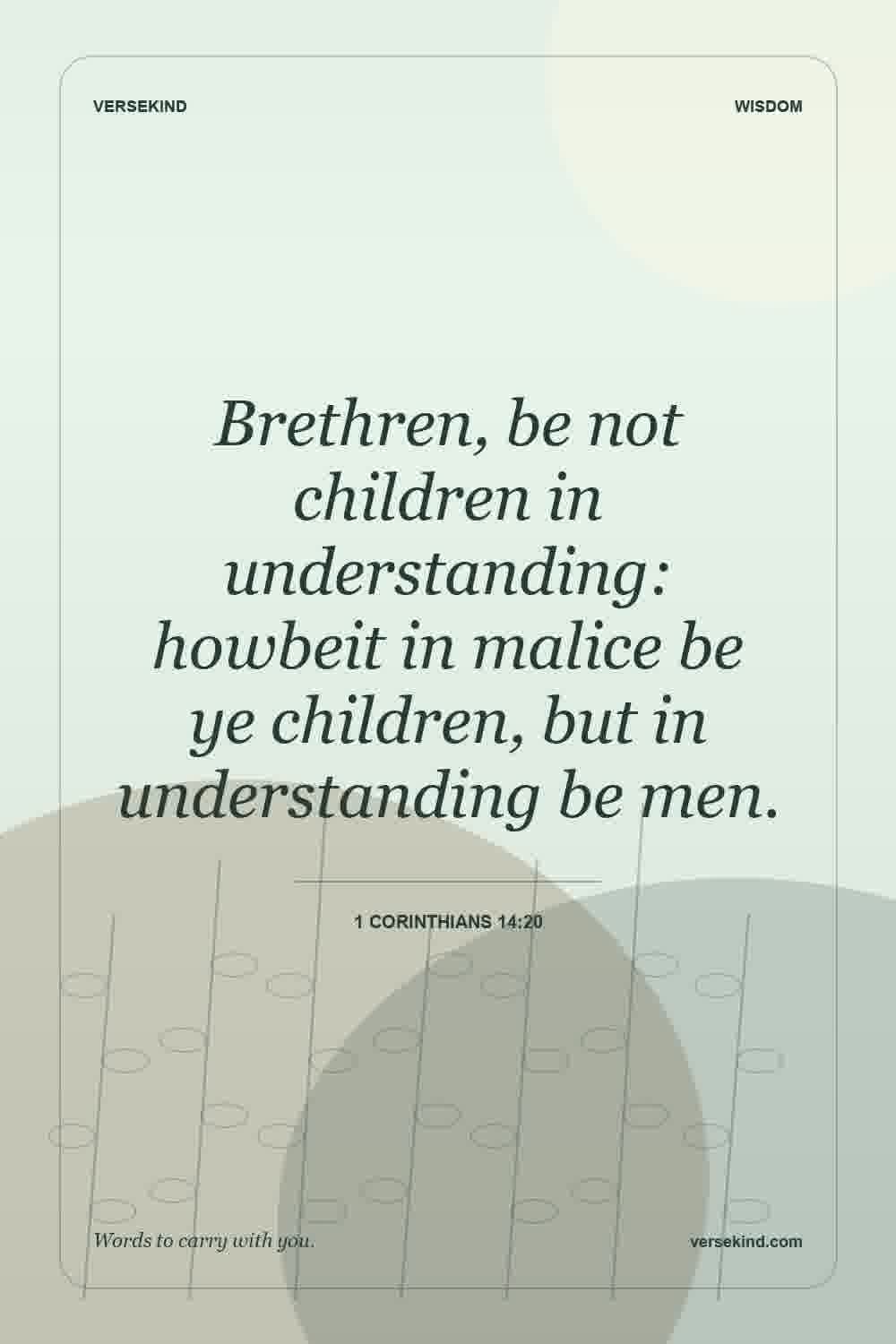 Brethren, be not children in understanding: howbeit in malice be ye children, but in understanding be men. — 1 Corinthians 14:20