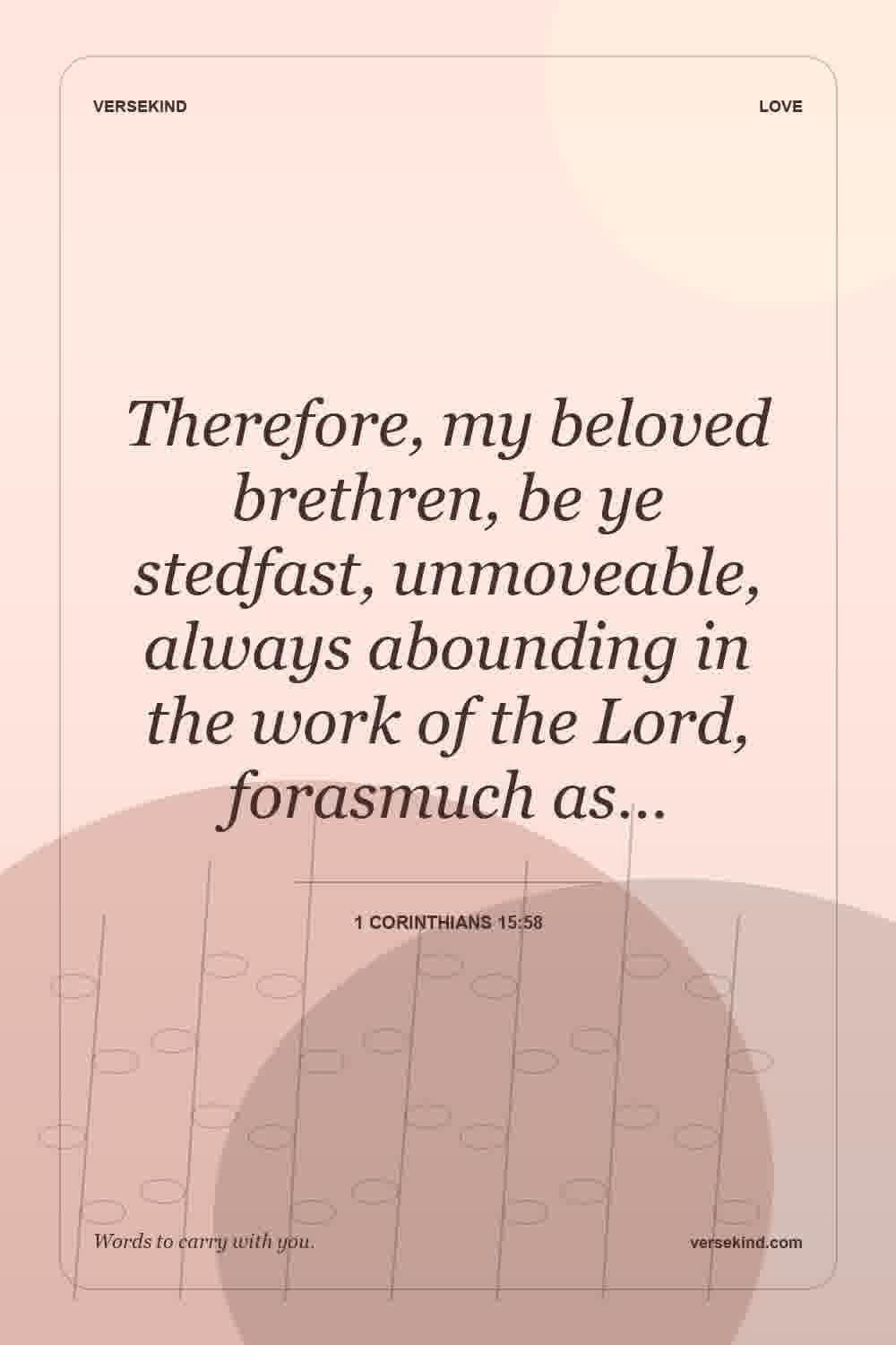 Therefore, my beloved brethren, be ye stedfast, unmoveable, always abounding in the work of the Lord, forasmuch as… — 1 Corinthians 15:58