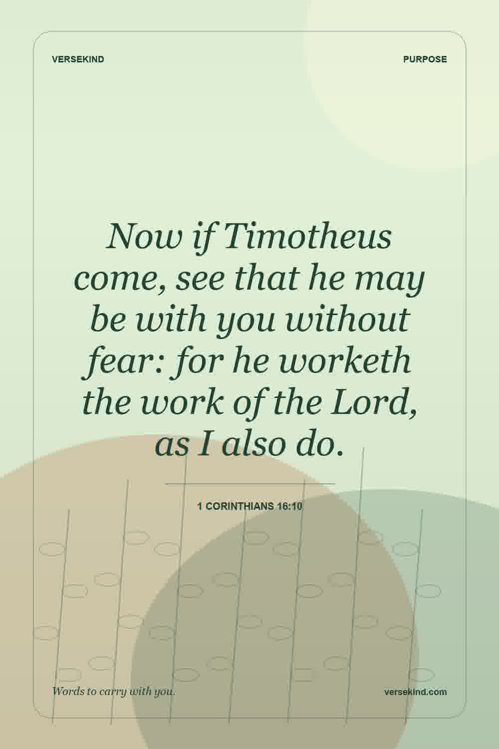 Now if Timotheus come, see that he may be with you without fear: for he worketh the work of the Lord, as I also do. — 1 Corinthians 16:10