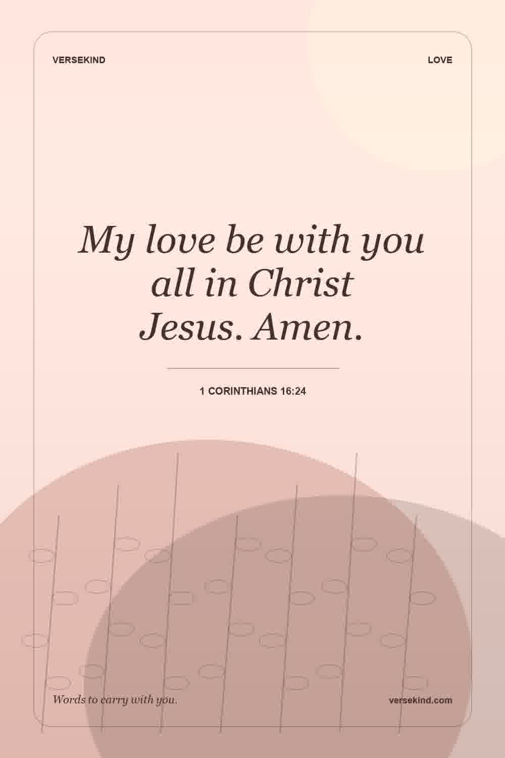 My love be with you all in Christ Jesus. Amen. — 1 Corinthians 16:24