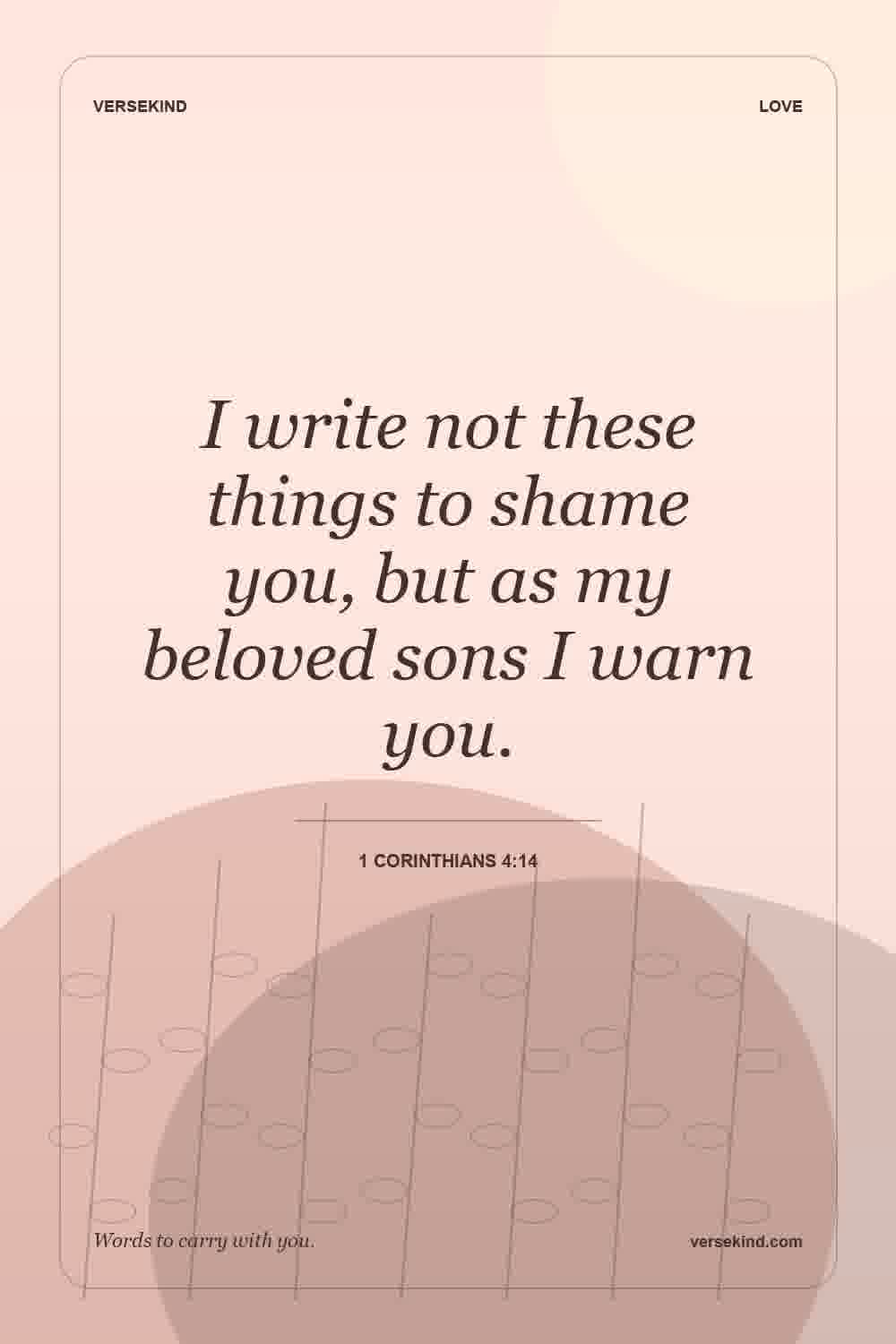 I write not these things to shame you, but as my beloved sons I warn you. — 1 Corinthians 4:14