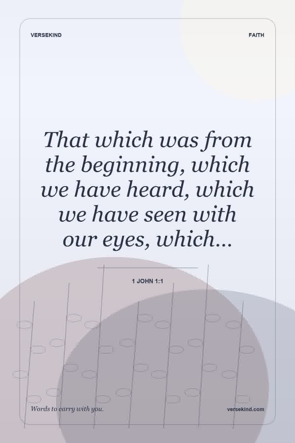 That which was from the beginning, which we have heard, which we have seen with our eyes, which… — 1 John 1:1