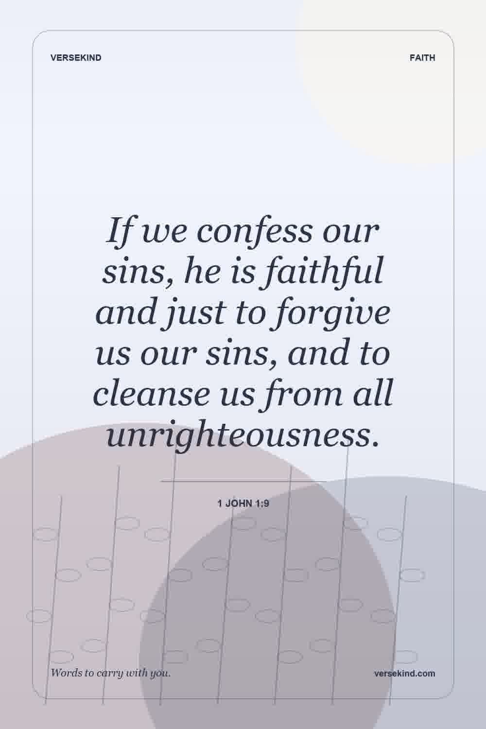 If we confess our sins, he is faithful and just to forgive us our sins, and to cleanse us from all unrighteousness. — 1 John 1:9