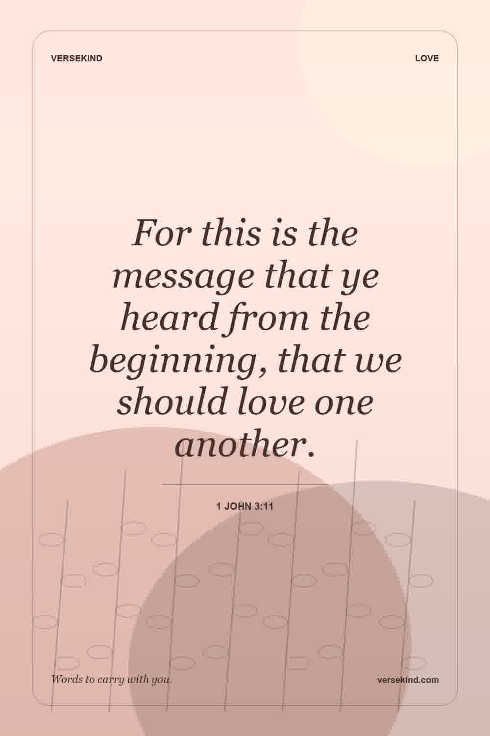 For this is the message that ye heard from the beginning, that we should love one another. — 1 John 3:11