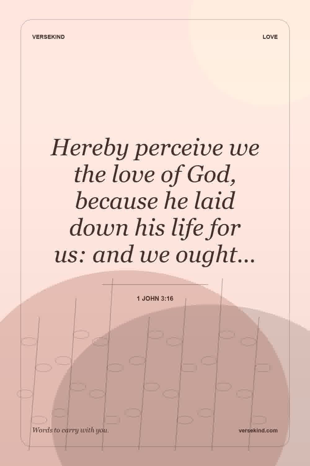 Hereby perceive we the love of God, because he laid down his life for us: and we ought… — 1 John 3:16