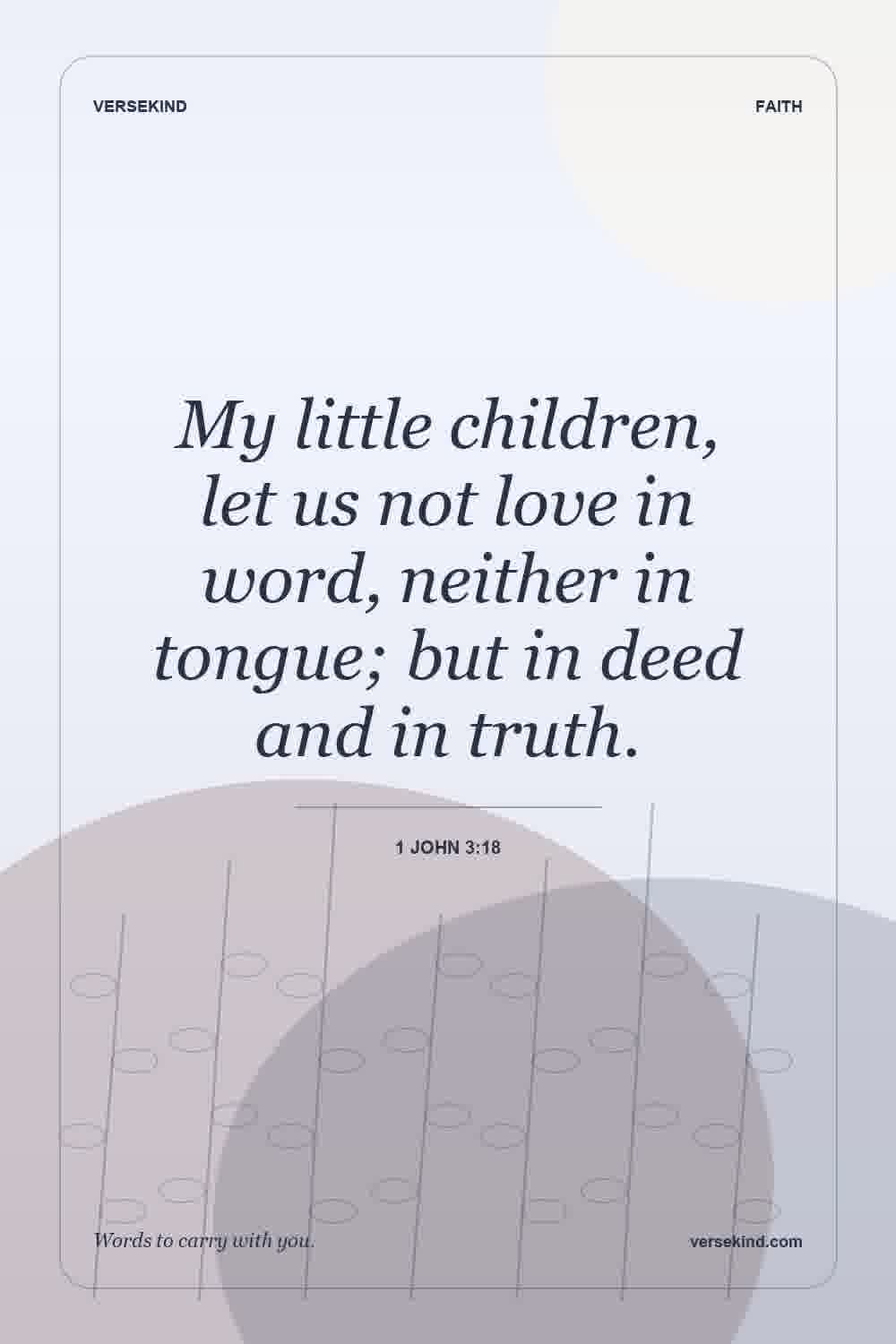 My little children, let us not love in word, neither in tongue; but in deed and in truth. — 1 John 3:18