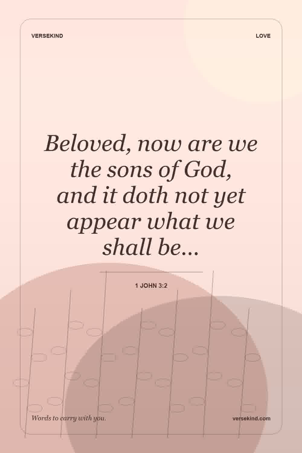 Beloved, now are we the sons of God, and it doth not yet appear what we shall be… — 1 John 3:2