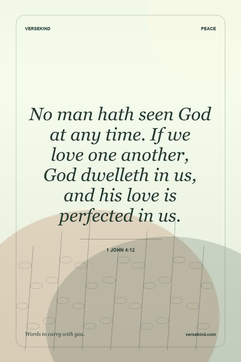 No man hath seen God at any time. If we love one another, God dwelleth in us, and his love is perfected in us. — 1 John 4:12