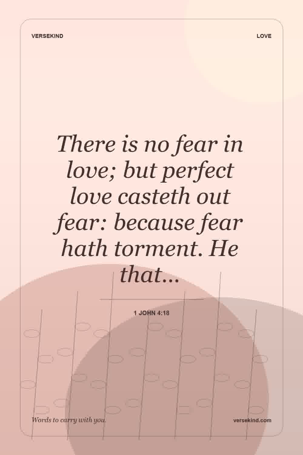 There is no fear in love; but perfect love casteth out fear: because fear hath torment. He that… — 1 John 4:18