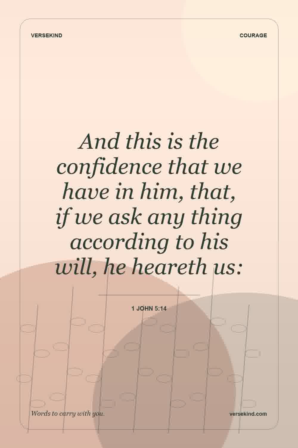 And this is the confidence that we have in him, that, if we ask any thing according to his will, he heareth us: — 1 John 5:14