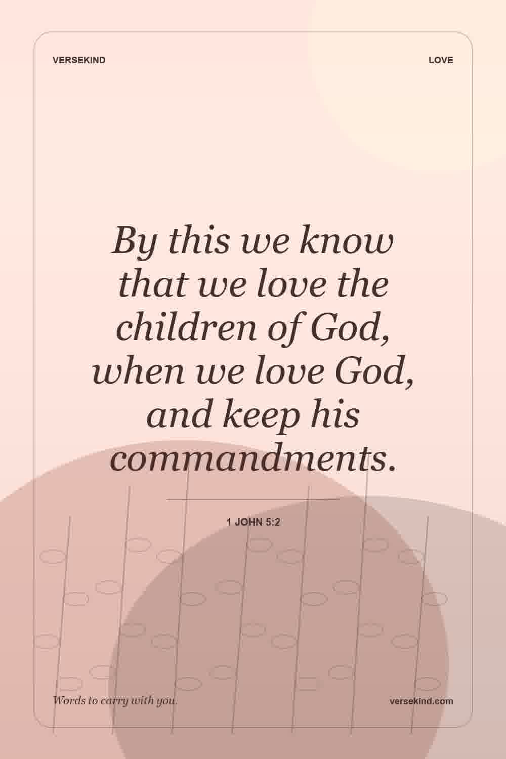 By this we know that we love the children of God, when we love God, and keep his commandments. — 1 John 5:2