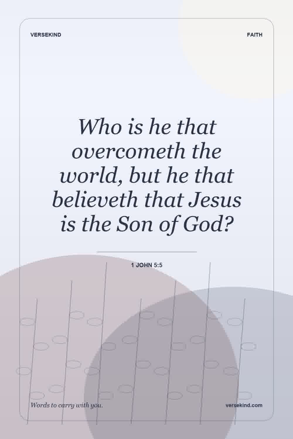 Who is he that overcometh the world, but he that believeth that Jesus is the Son of God? — 1 John 5:5