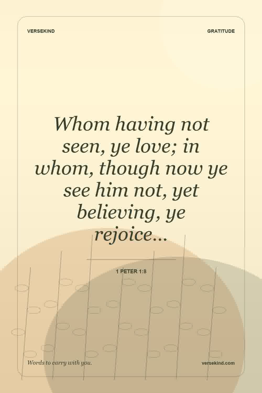 Whom having not seen, ye love; in whom, though now ye see him not, yet believing, ye rejoice… — 1 Peter 1:8