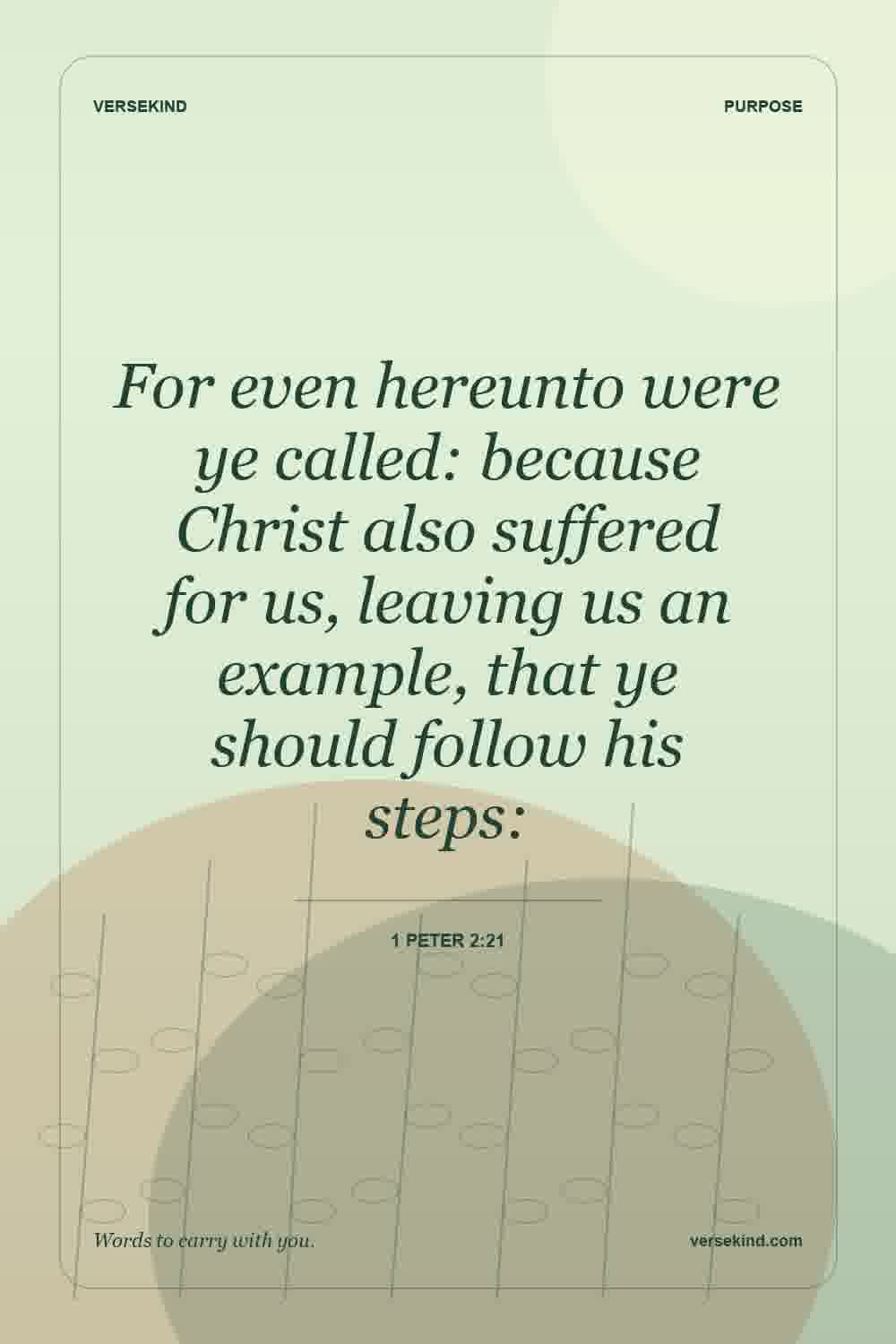 For even hereunto were ye called: because Christ also suffered for us, leaving us an example, that ye should follow his steps: — 1 Peter 2:21