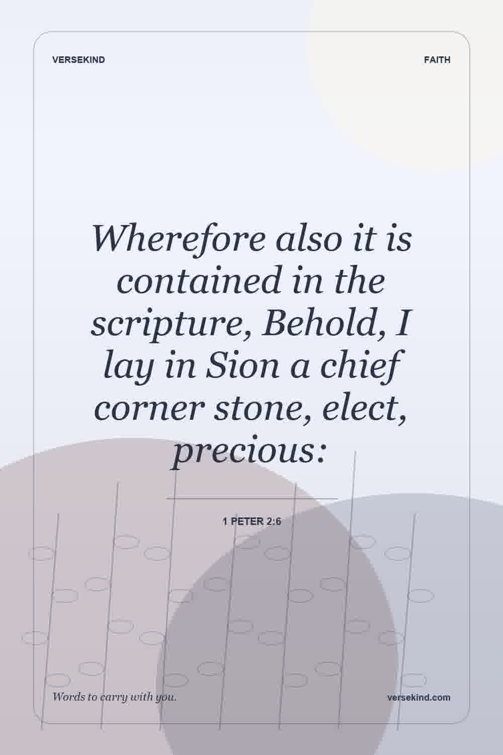 Wherefore also it is contained in the scripture, Behold, I lay in Sion a chief corner stone, elect, precious: — 1 Peter 2:6