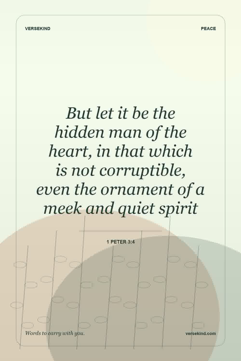 But let it be the hidden man of the heart, in that which is not corruptible, even the ornament of a meek and quiet spirit — 1 Peter 3:4