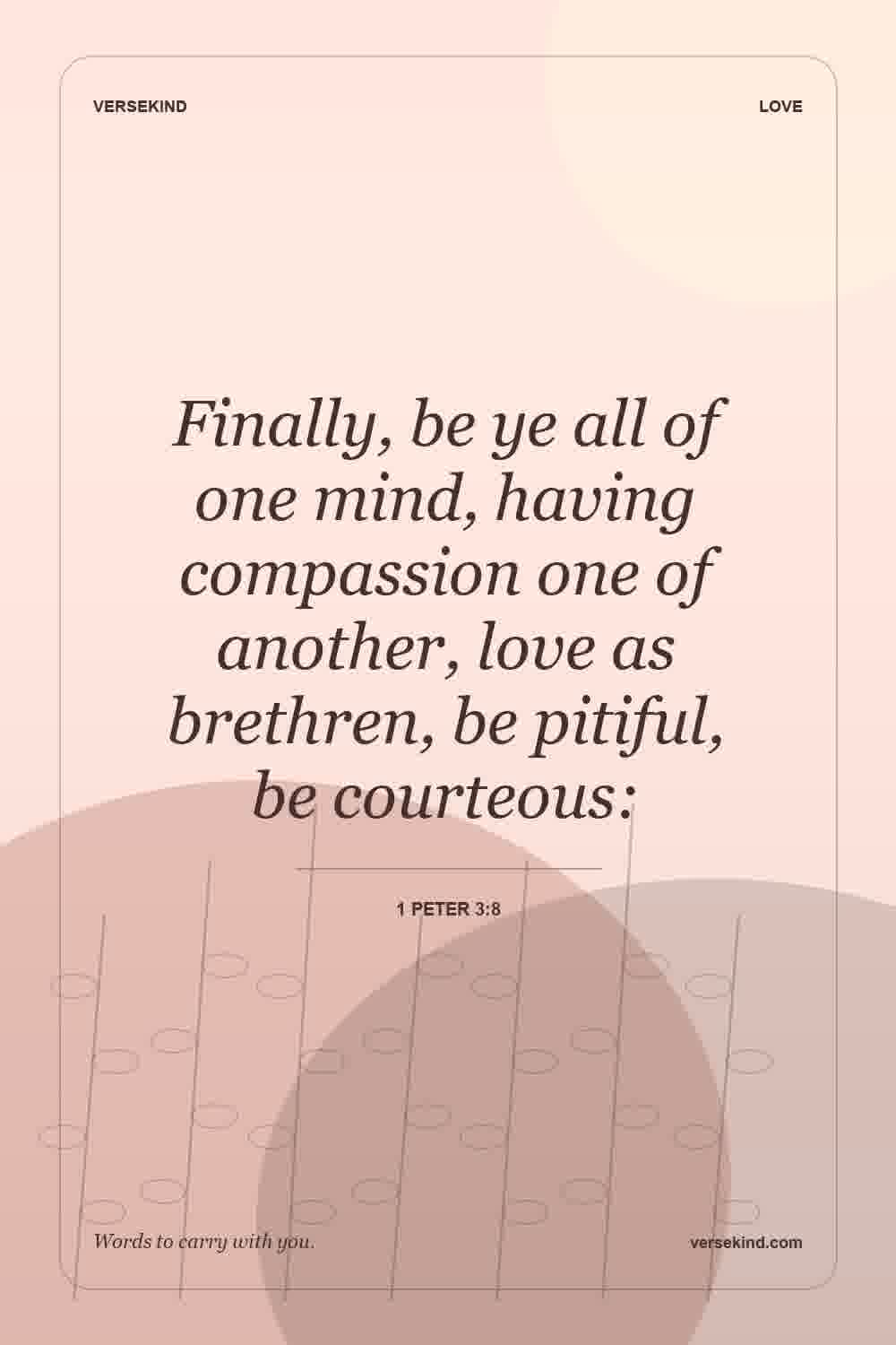 Finally, be ye all of one mind, having compassion one of another, love as brethren, be pitiful, be courteous: — 1 Peter 3:8