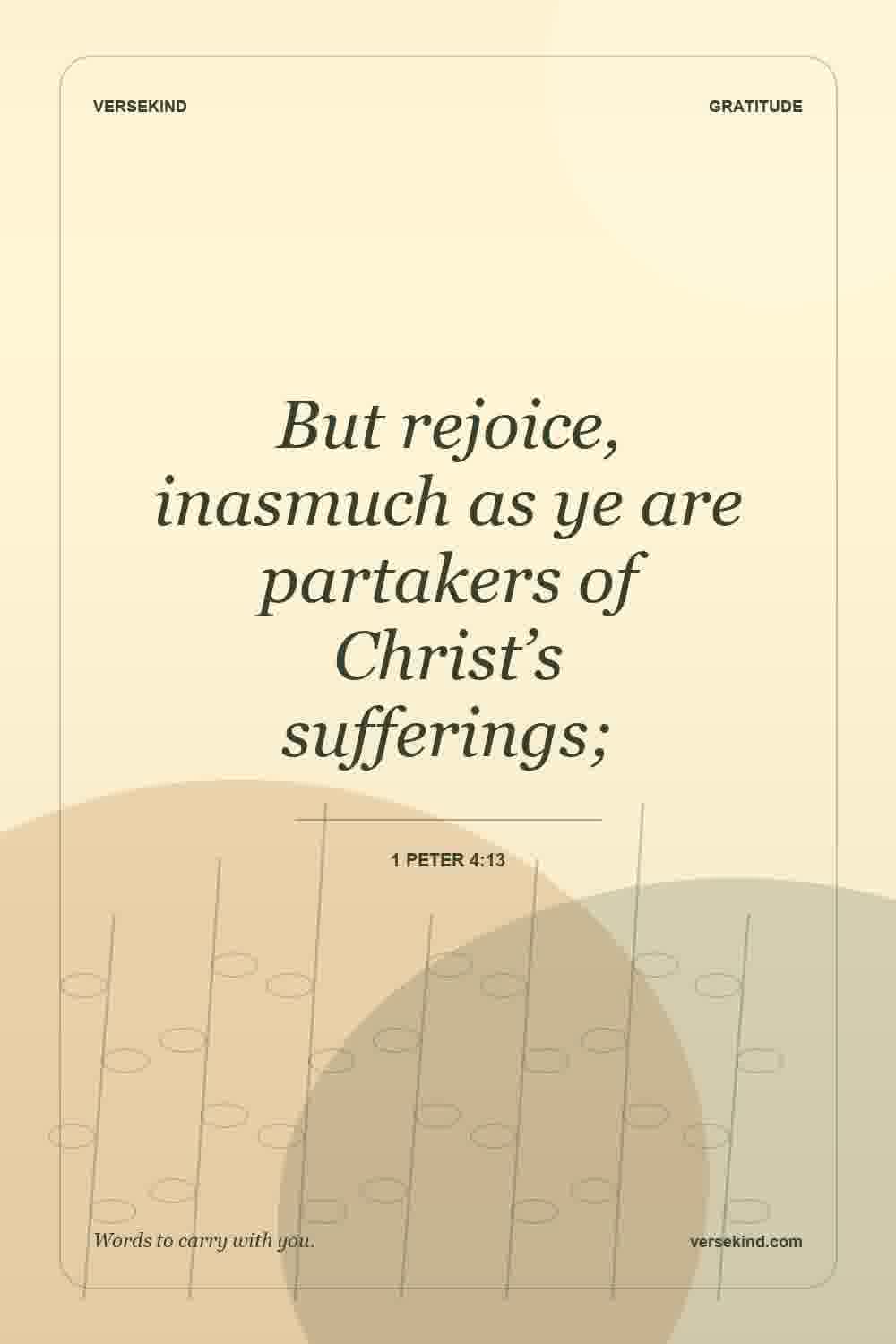 But rejoice, inasmuch as ye are partakers of Christ’s sufferings; — 1 Peter 4:13