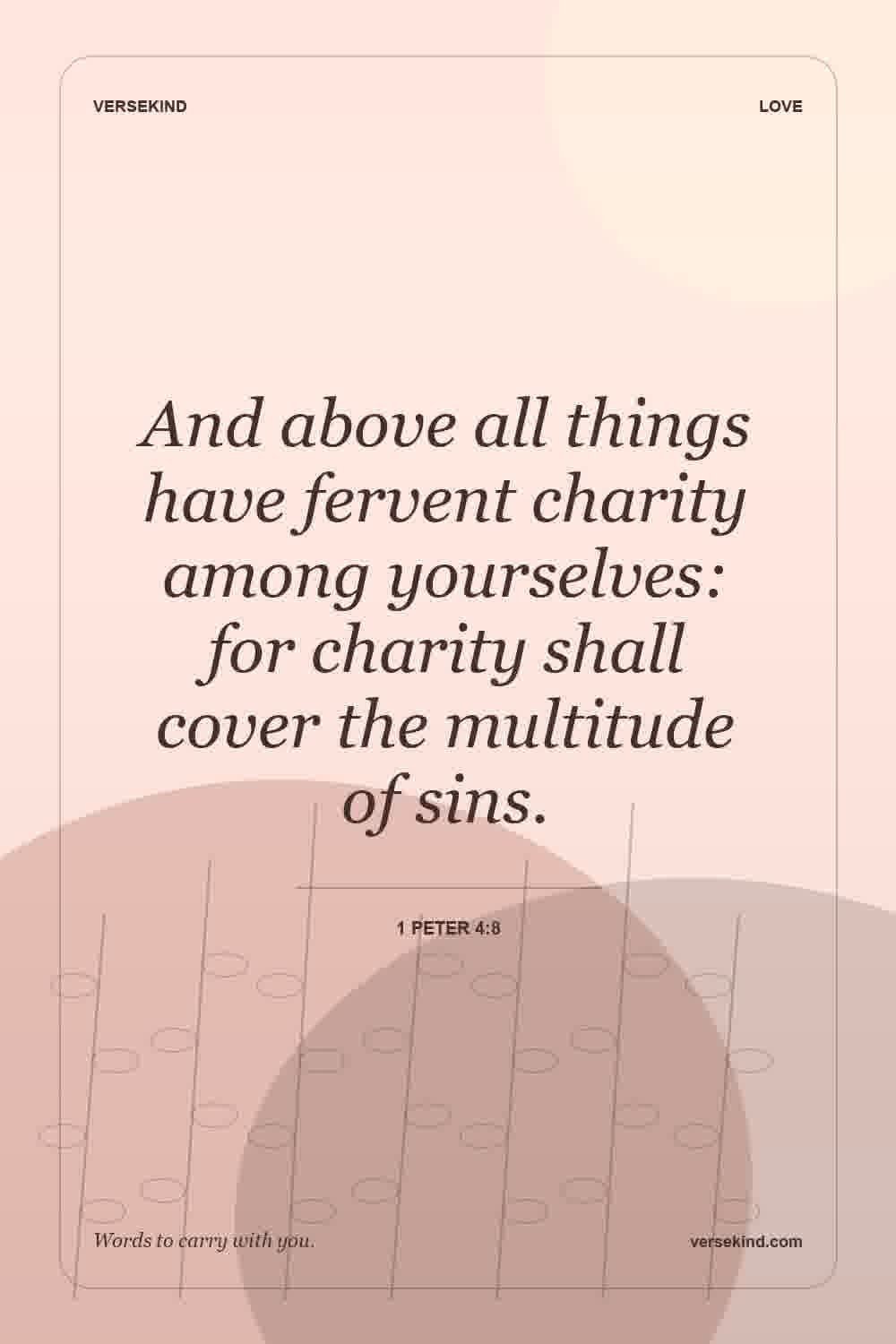 And above all things have fervent charity among yourselves: for charity shall cover the multitude of sins. — 1 Peter 4:8