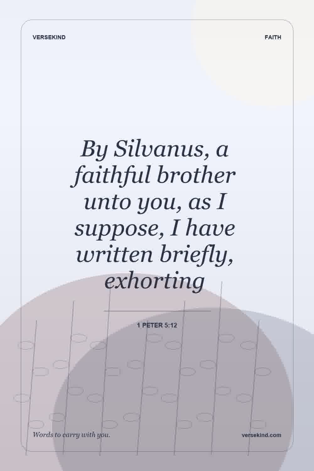 By Silvanus, a faithful brother unto you, as I suppose, I have written briefly, exhorting — 1 Peter 5:12