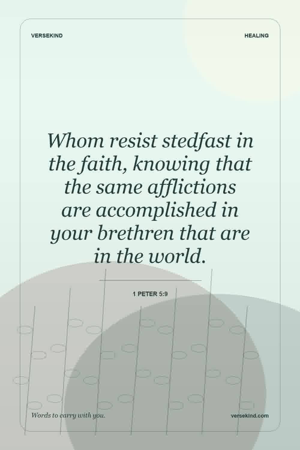 Whom resist stedfast in the faith, knowing that the same afflictions are accomplished in your brethren that are in the world. — 1 Peter 5:9
