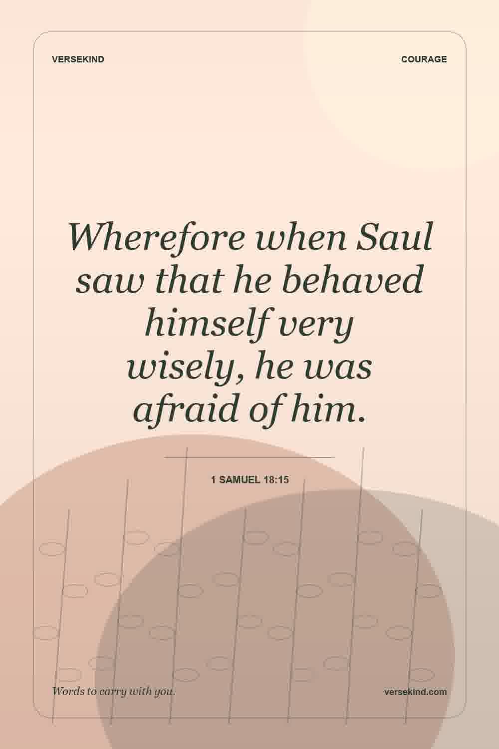 Wherefore when Saul saw that he behaved himself very wisely, he was afraid of him. — 1 Samuel 18:15
