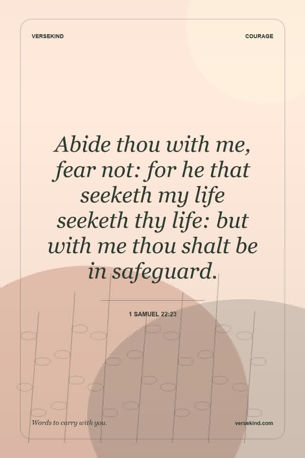 Abide thou with me, fear not: for he that seeketh my life seeketh thy life: but with me thou shalt be in safeguard. — 1 Samuel 22:23