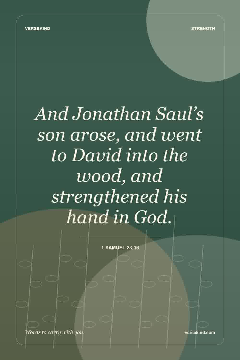 And Jonathan Saul’s son arose, and went to David into the wood, and strengthened his hand in God. — 1 Samuel 23:16