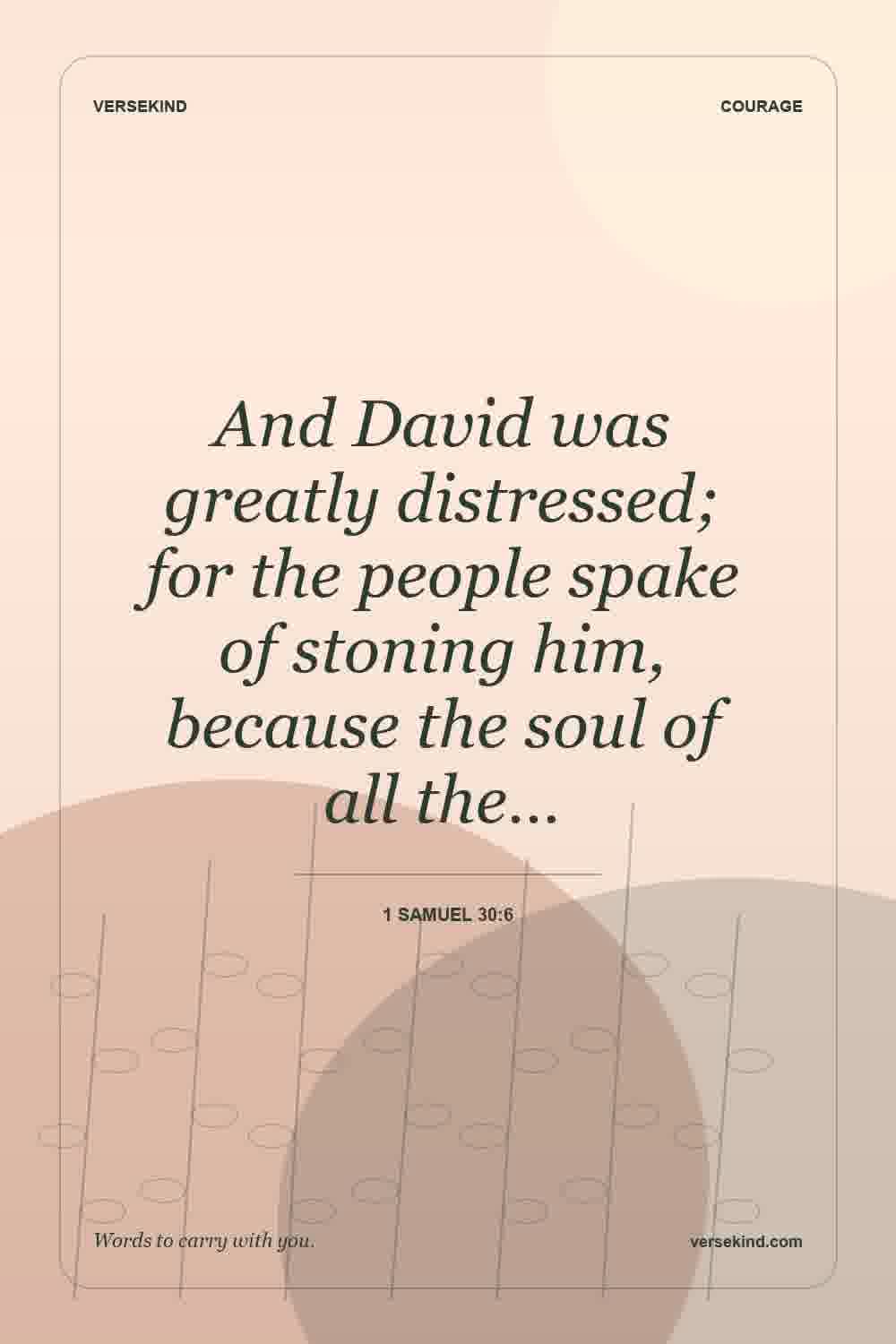 And David was greatly distressed; for the people spake of stoning him, because the soul of all the… — 1 Samuel 30:6