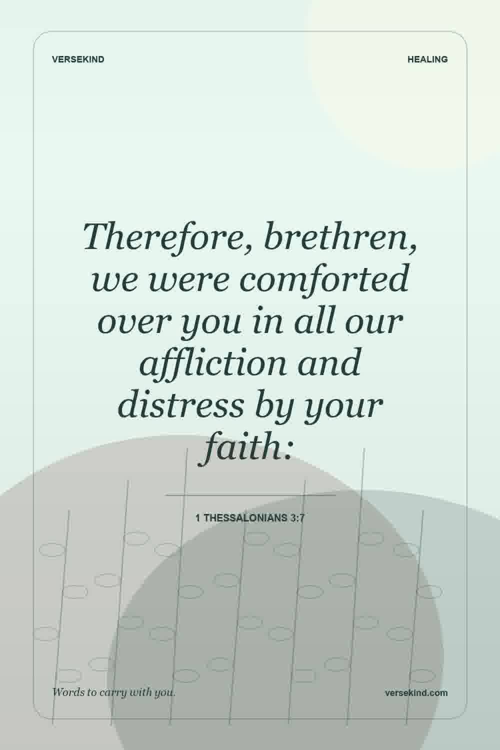 Therefore, brethren, we were comforted over you in all our affliction and distress by your faith: — 1 Thessalonians 3:7