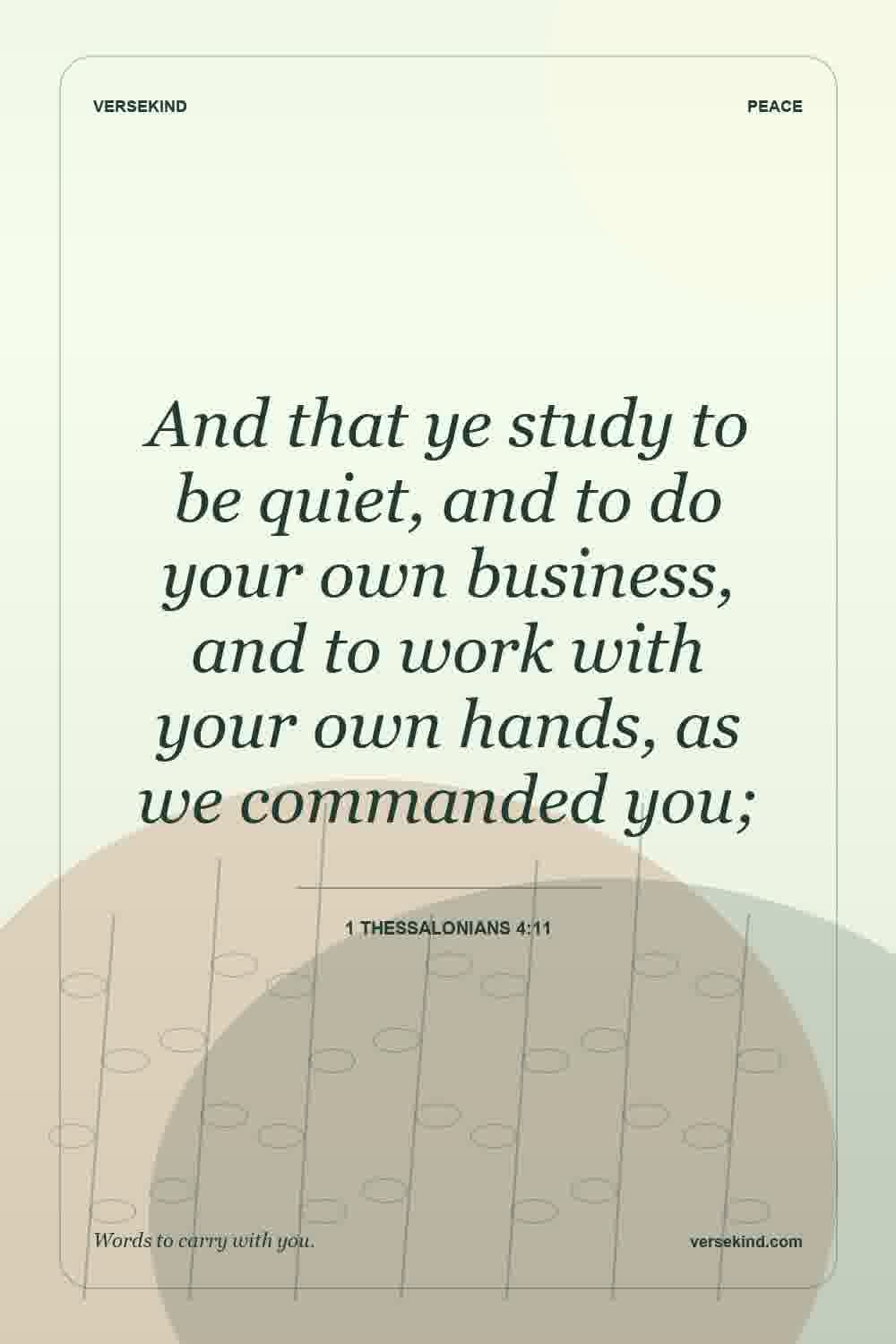 And that ye study to be quiet, and to do your own business, and to work with your own hands, as we commanded you; — 1 Thessalonians 4:11