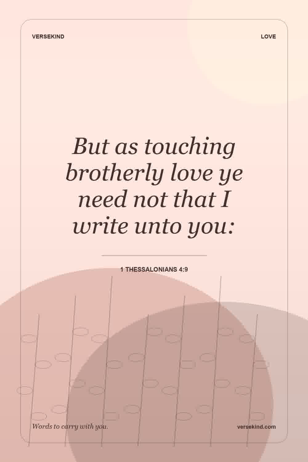 But as touching brotherly love ye need not that I write unto you: — 1 Thessalonians 4:9