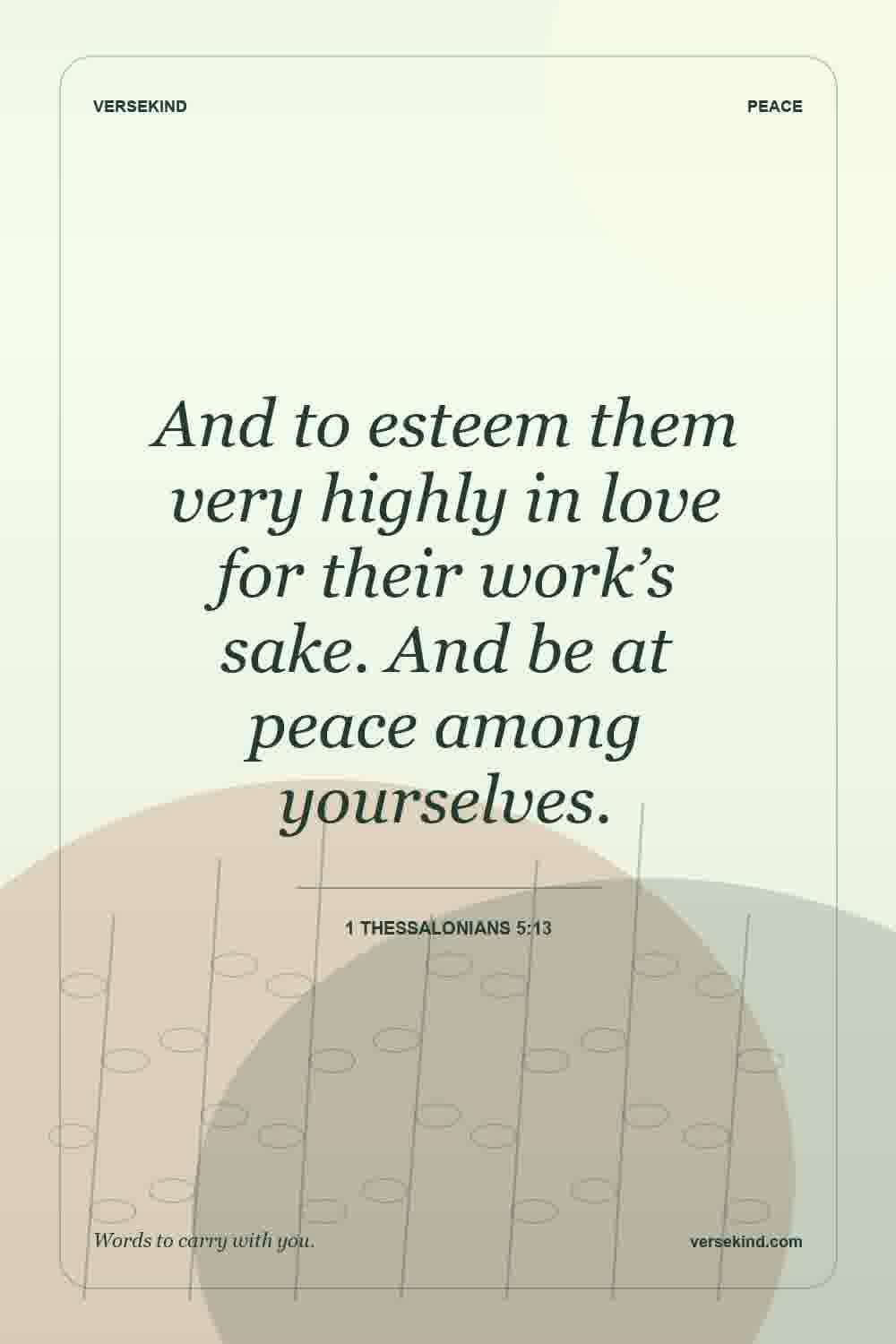 And to esteem them very highly in love for their work’s sake. And be at peace among yourselves. — 1 Thessalonians 5:13