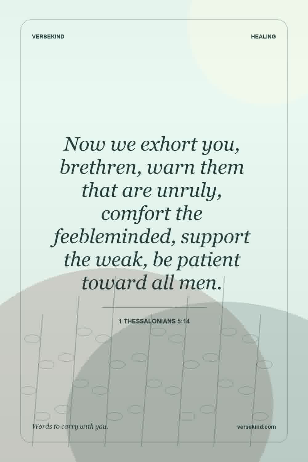Now we exhort you, brethren, warn them that are unruly, comfort the feebleminded, support the weak, be patient toward all men. — 1 Thessalonians 5:14