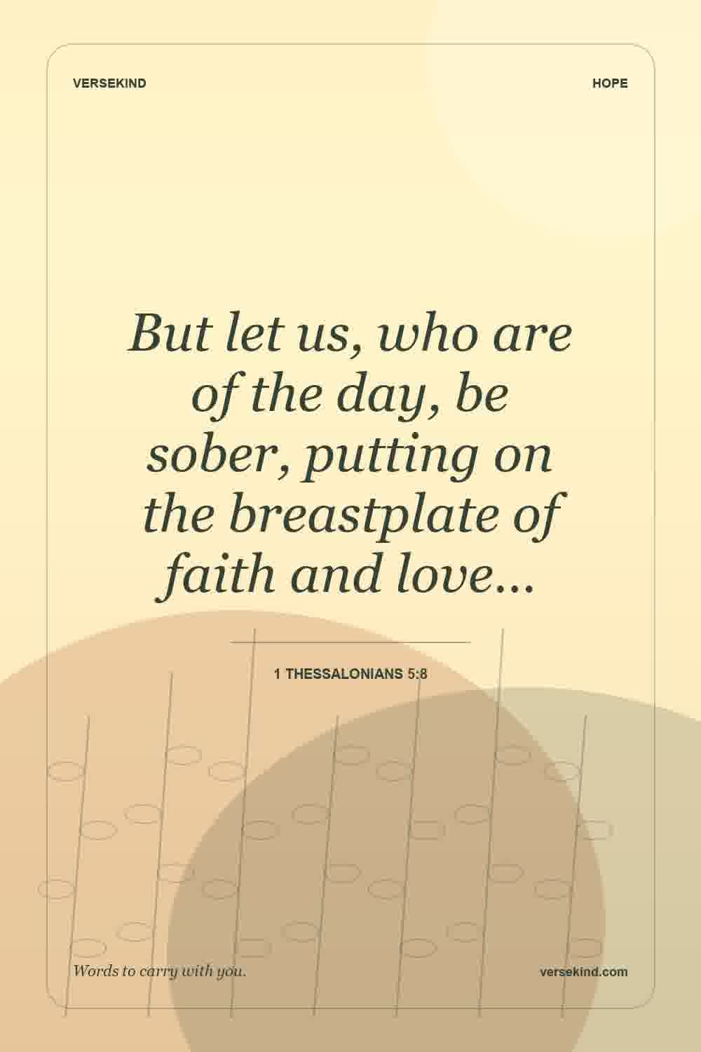 But let us, who are of the day, be sober, putting on the breastplate of faith and love… — 1 Thessalonians 5:8
