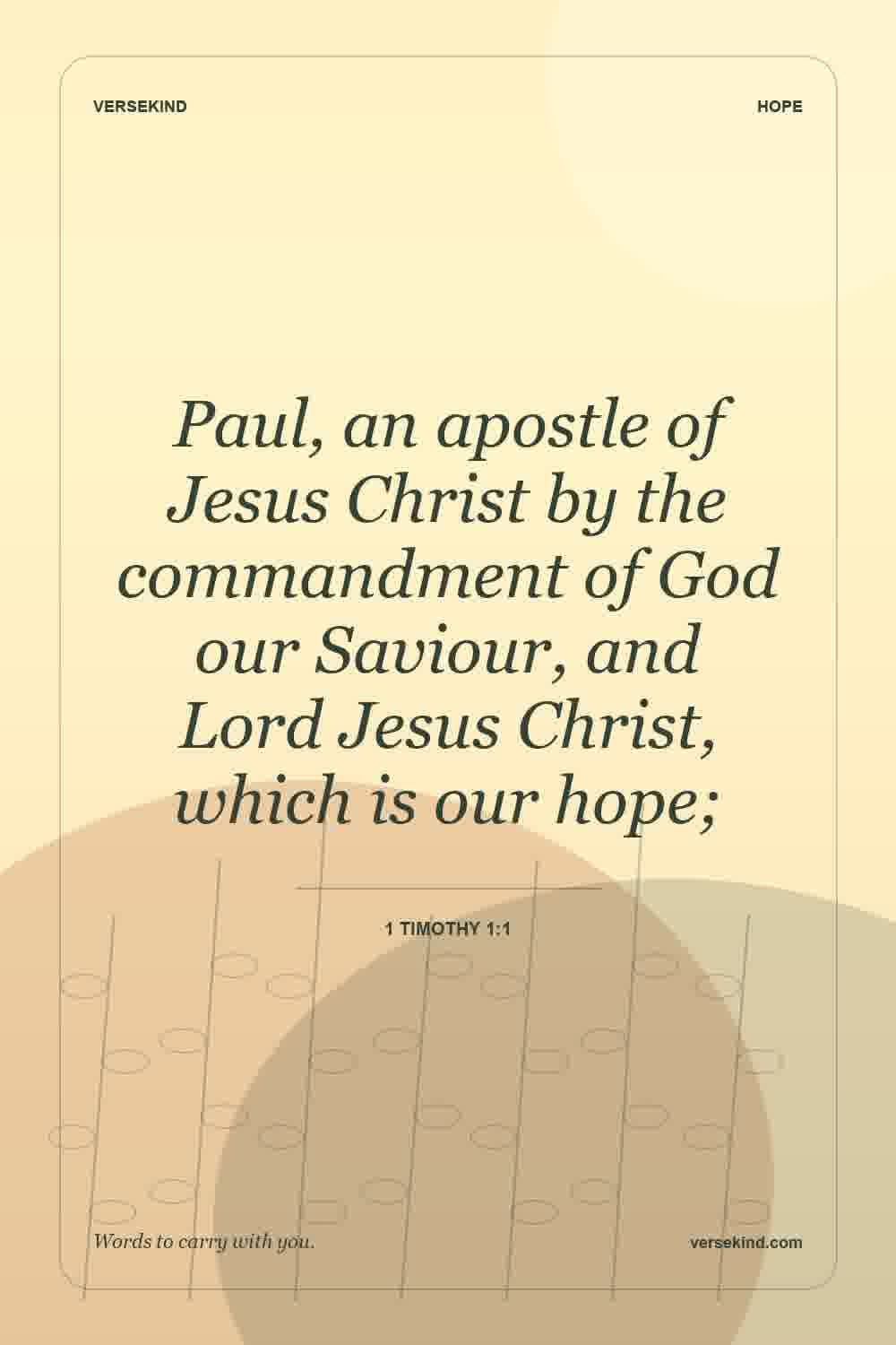 Paul, an apostle of Jesus Christ by the commandment of God our Saviour, and Lord Jesus Christ, which is our hope; — 1 Timothy 1:1