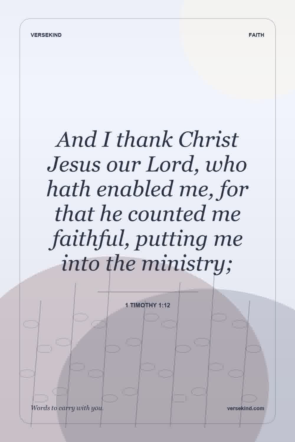 And I thank Christ Jesus our Lord, who hath enabled me, for that he counted me faithful, putting me into the ministry; — 1 Timothy 1:12