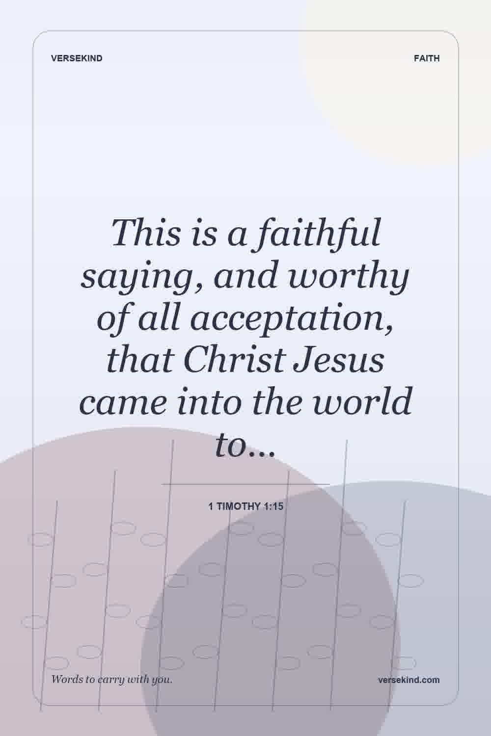 This is a faithful saying, and worthy of all acceptation, that Christ Jesus came into the world to… — 1 Timothy 1:15