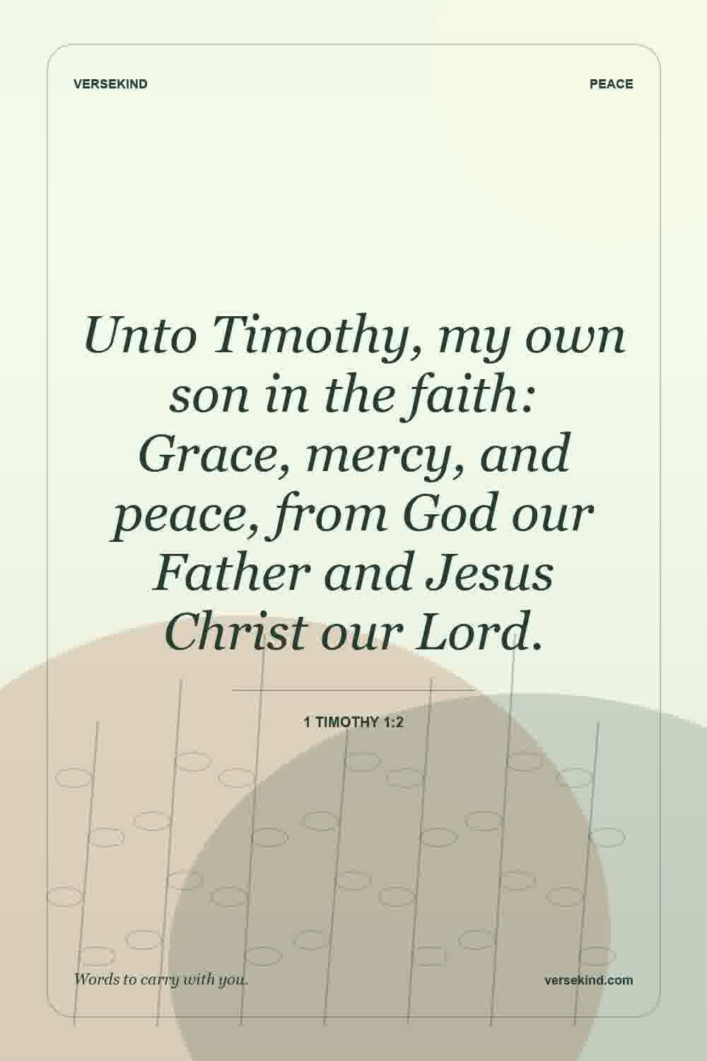 Unto Timothy, my own son in the faith: Grace, mercy, and peace, from God our Father and Jesus Christ our Lord. — 1 Timothy 1:2