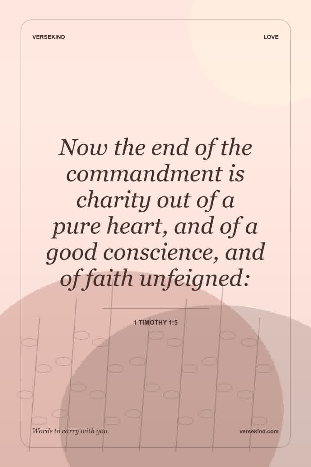 Now the end of the commandment is charity out of a pure heart, and of a good conscience, and of faith unfeigned: — 1 Timothy 1:5