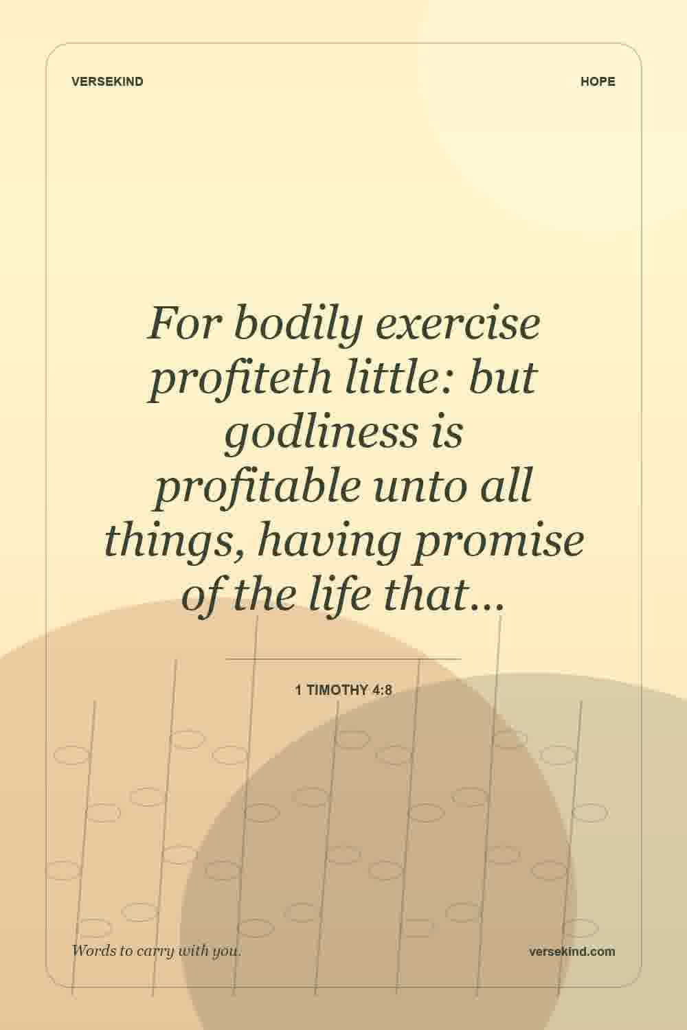 For bodily exercise profiteth little: but godliness is profitable unto all things, having promise of the life that… — 1 Timothy 4:8