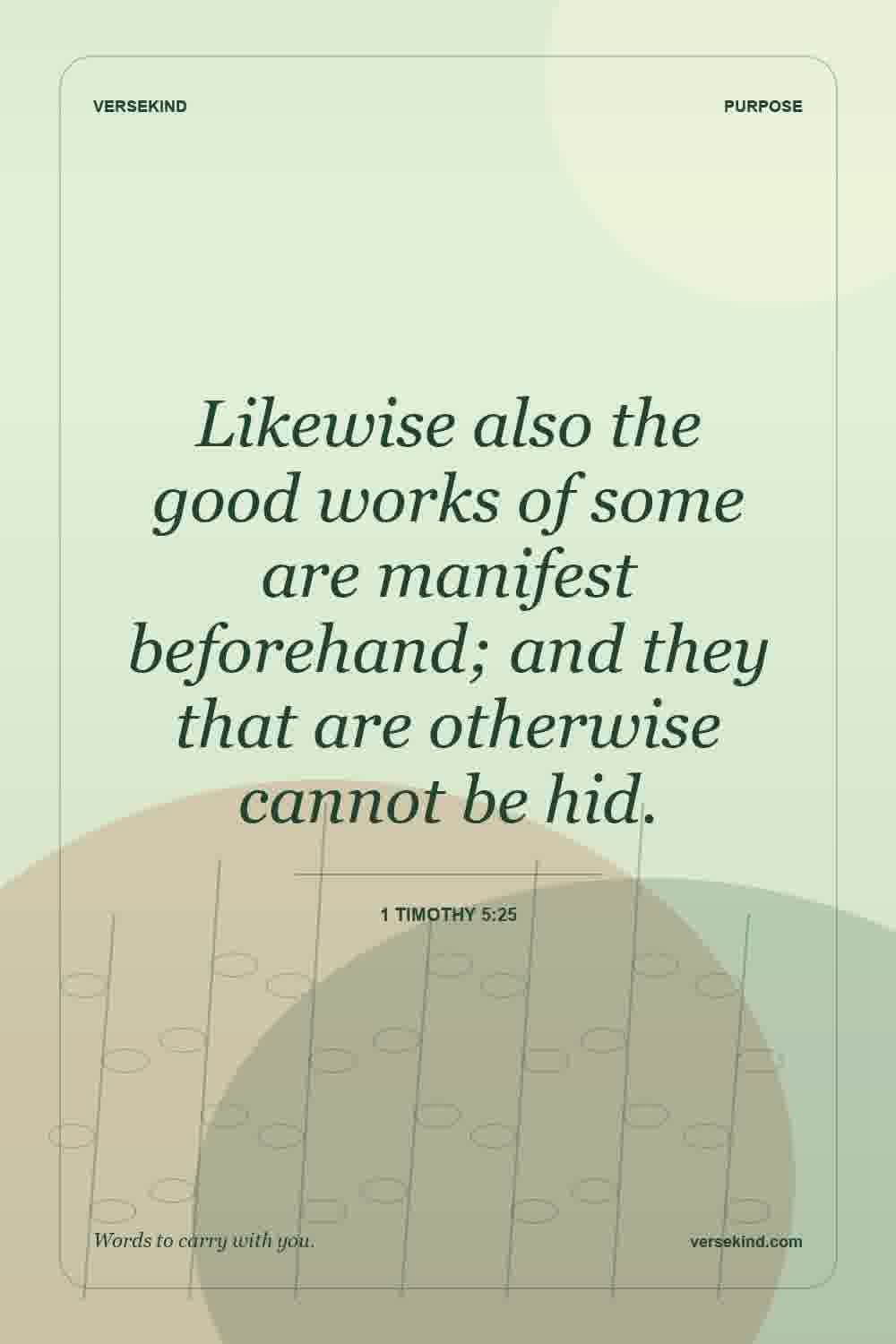Likewise also the good works of some are manifest beforehand; and they that are otherwise cannot be hid. — 1 Timothy 5:25