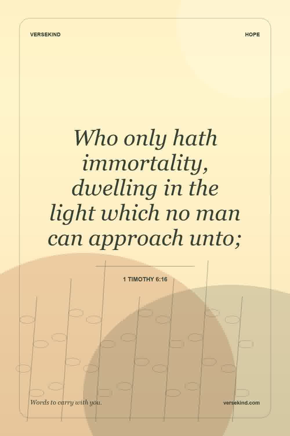 Who only hath immortality, dwelling in the light which no man can approach unto; — 1 Timothy 6:16