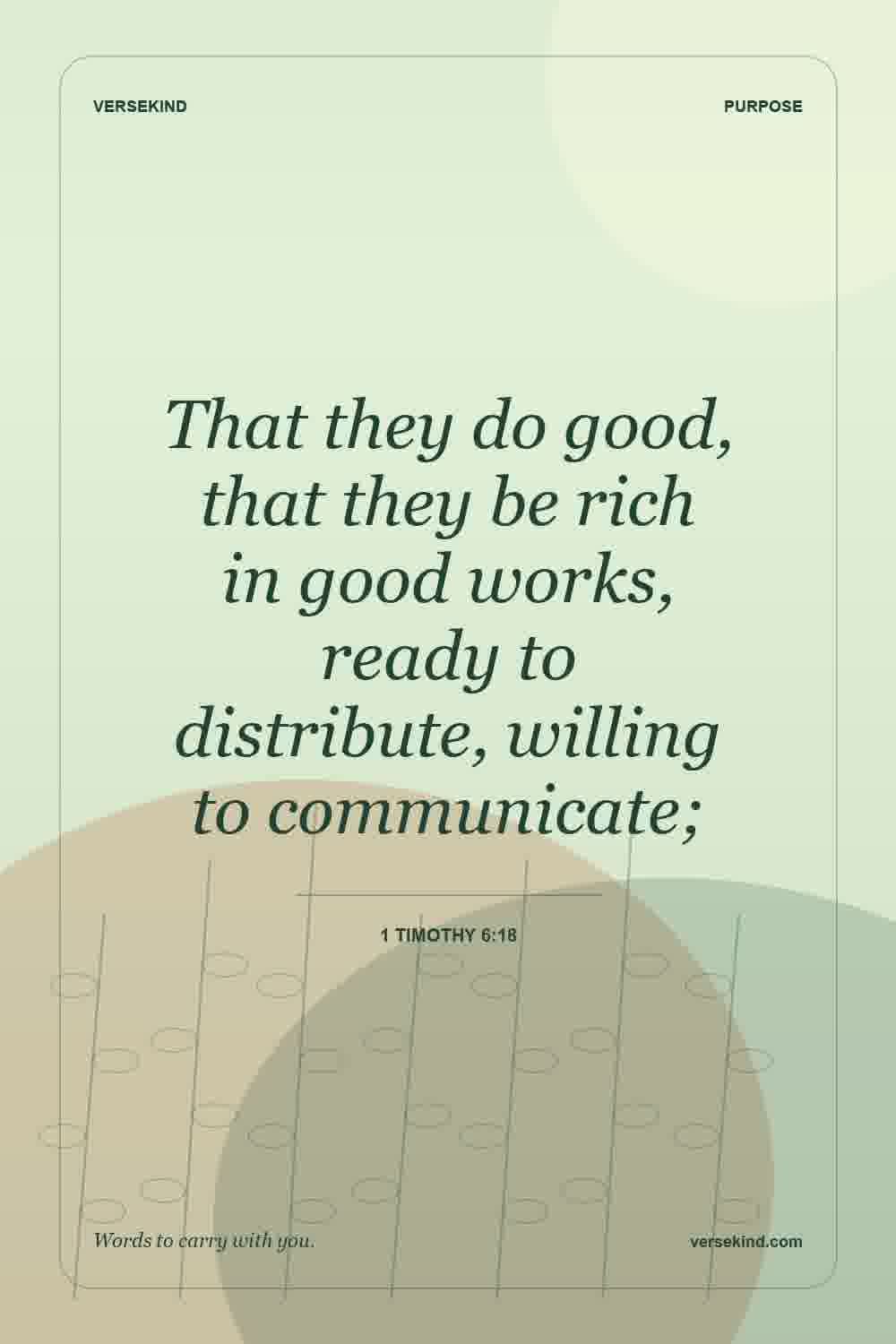 That they do good, that they be rich in good works, ready to distribute, willing to communicate; — 1 Timothy 6:18